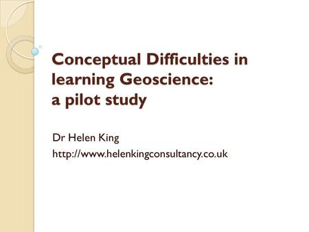 Conceptual Difficulties in learning Geoscience: a pilot study Dr Helen King