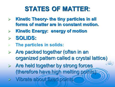 STATES OF MATTER:  Kinetic Theory- the tiny particles in all forms of matter are in constant motion.  Kinetic Energy: energy of motion  SOLIDS:  