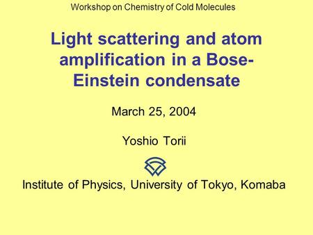 Light scattering and atom amplification in a Bose- Einstein condensate March 25, 2004 Yoshio Torii Institute of Physics, University of Tokyo, Komaba Workshop.