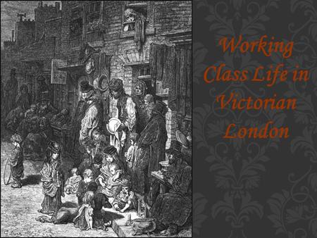 Working Class Life in Victorian London. In the nineteenth century there were developments in technology that meant many people stopped working on the.