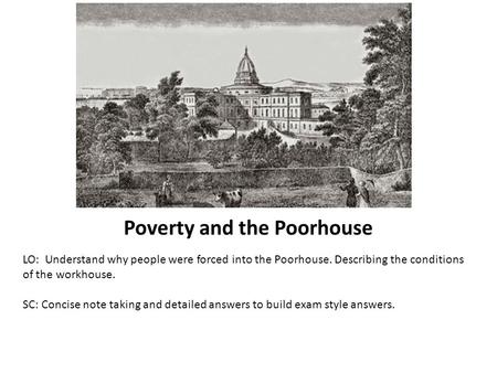 Poverty and the Poorhouse LO: Understand why people were forced into the Poorhouse. Describing the conditions of the workhouse. SC: Concise note taking.