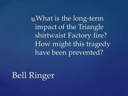  What is the long-term impact of the Triangle shirtwaist Factory fire? How might this tragedy have been prevented? Bell Ringer.