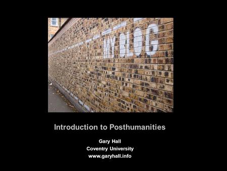 Introduction to Posthumanities Gary Hall Coventry University www.garyhall.info.