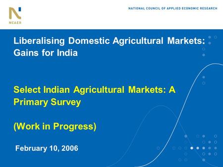 Liberalising Domestic Agricultural Markets: Gains for India Select Indian Agricultural Markets: A Primary Survey (Work in Progress) February 10, 2006.