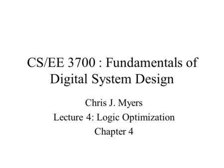 CS/EE 3700 : Fundamentals of Digital System Design Chris J. Myers Lecture 4: Logic Optimization Chapter 4.