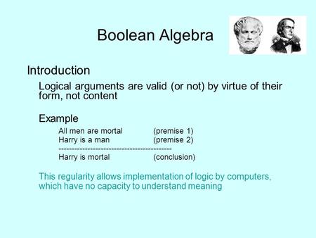 Boolean Algebra Introduction Logical arguments are valid (or not) by virtue of their form, not content Example All men are mortal(premise 1) Harry is a.