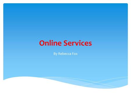 Online Services By Rebecca Fox. What Are Online Services? Services that are provided by the internet. There are different types of services e.g. entertainment,