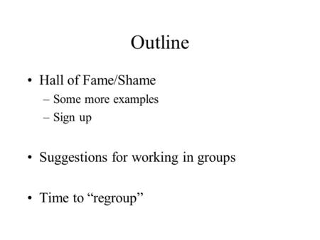 Outline Hall of Fame/Shame –Some more examples –Sign up Suggestions for working in groups Time to “regroup”