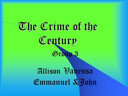 The Crime of the Century Group 3 Allison Vanessa Emmanuel &John.