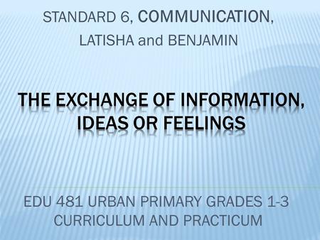 STANDARD 6, COMMUNICATION, LATISHA and BENJAMIN EDU 481 URBAN PRIMARY GRADES 1-3 CURRICULUM AND PRACTICUM.