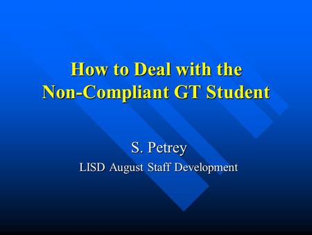 How to Deal with the Non-Compliant GT Student S. Petrey LISD August Staff Development.