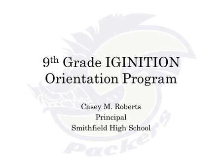 9 th Grade IGINITION Orientation Program Casey M. Roberts Principal Smithfield High School.