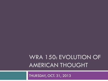 WRA 150: EVOLUTION OF AMERICAN THOUGHT THURSDAY, OCT. 31, 2013.