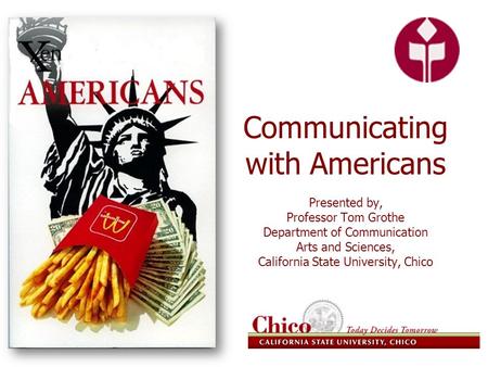 Communicating with Americans Presented by, Professor Tom Grothe Department of Communication Arts and Sciences, California State University, Chico.