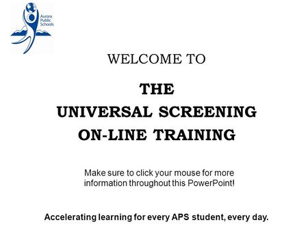 WELCOME TO THE UNIVERSAL SCREENING ON-LINE TRAINING Make sure to click your mouse for more information throughout this PowerPoint! Accelerating learning.