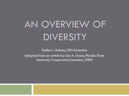 AN OVERVIEW OF DIVERSITY Dallas L. Holmes, USU Extension Adapted from an article by Lisa A. Guion, Florida State University Cooperative Extension, 2005.