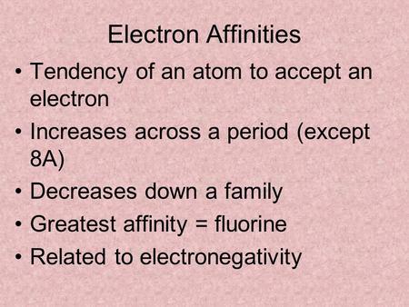 Electron Affinities Tendency of an atom to accept an electron Increases across a period (except 8A) Decreases down a family Greatest affinity = fluorine.