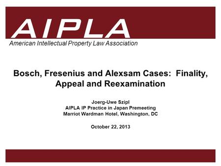 1 1 AIPLA Firm Logo American Intellectual Property Law Association Bosch, Fresenius and Alexsam Cases: Finality, Appeal and Reexamination Joerg-Uwe Szipl.