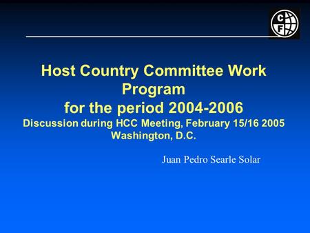 Host Country Committee Work Program for the period 2004-2006 Discussion during HCC Meeting, February 15/16 2005 Washington, D.C. Juan Pedro Searle Solar.