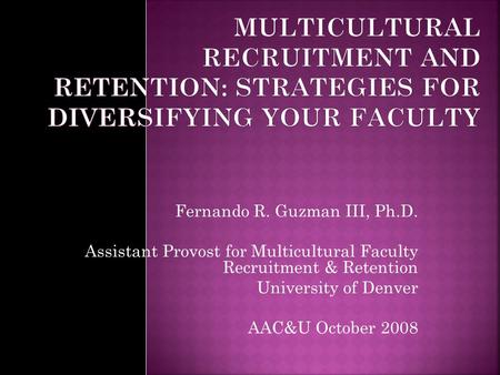 Fernando R. Guzman III, Ph.D. Assistant Provost for Multicultural Faculty Recruitment & Retention University of Denver AAC&U October 2008.