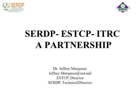 SERDP- ESTCP- ITRC A PARTNERSHIP Dr. Jeffrey Marqusee ESTCP, Director SERDP, Technical Director.