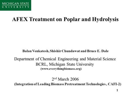 1 AFEX Treatment on Poplar and Hydrolysis Balan Venkatesh, Shishir Chundawat and Bruce E. Dale BCRL, Michigan State University (www.everythingbiomass.org)