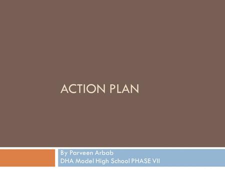 ACTION PLAN By Parveen Arbab DHA Model High School PHASE VII.