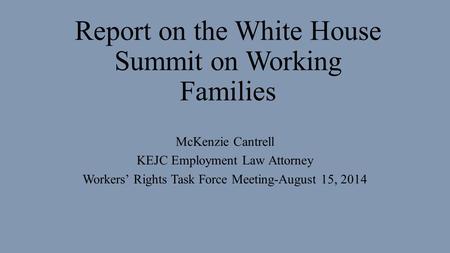 Report on the White House Summit on Working Families McKenzie Cantrell KEJC Employment Law Attorney Workers’ Rights Task Force Meeting-August 15, 2014.