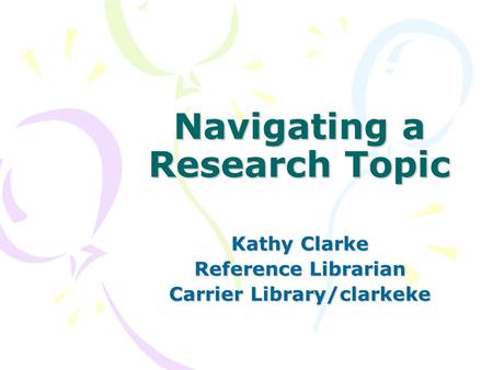 Navigating a Research Topic Kathy Clarke Reference Librarian Carrier Library/clarkeke.