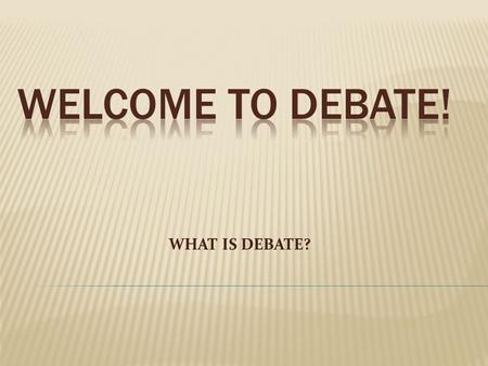 WELCOME TO DEBATE! WHAT IS DEBATE?.