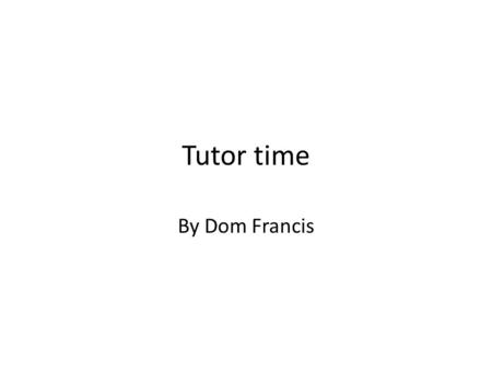 Tutor time By Dom Francis. introduction We have changed tutor time this year and I am now evaluating weather it is good or not. Tutor time starts at 8:30.