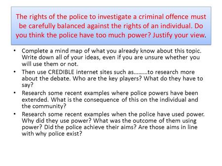 The rights of the police to investigate a criminal offence must be carefully balanced against the rights of an individual. Do you think the police have.