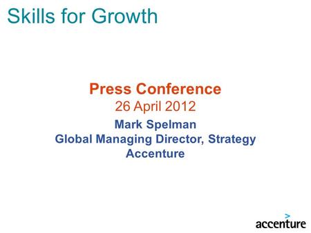 Skills for Growth Press Conference 26 April 2012 Mark Spelman Global Managing Director, Strategy Accenture.