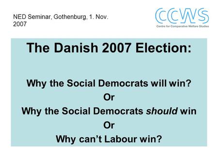 The Danish 2007 Election: Why the Social Democrats will win? Or Why the Social Democrats should win Or Why can’t Labour win? NED Seminar, Gothenburg, 1.