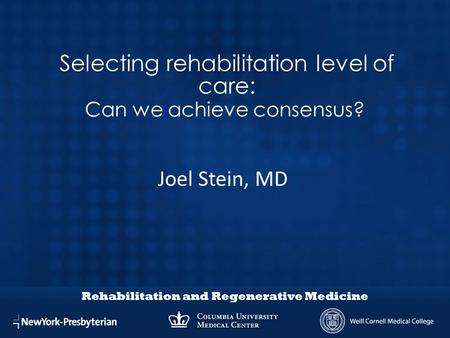 Rehabilitation and Regenerative Medicine Selecting rehabilitation level of care: Can we achieve consensus? Joel Stein, MD.