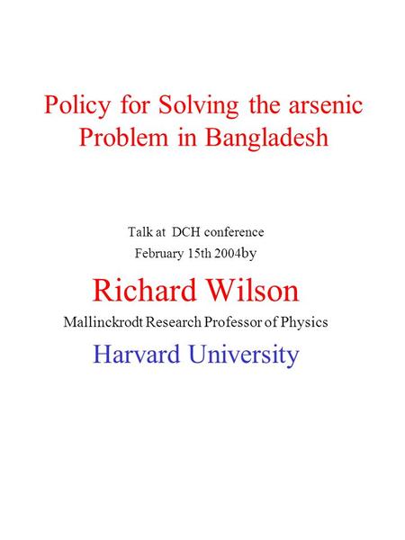 Policy for Solving the arsenic Problem in Bangladesh Talk at DCH conference February 15th 2004 by Richard Wilson Mallinckrodt Research Professor of Physics.