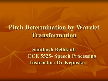 Pitch Determination by Wavelet Transformation Santhosh Bellikoth ECE 5525- Speech Processing Instructor: Dr Kepuska.