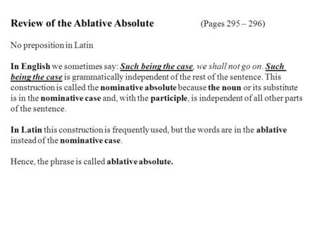 Review of the Ablative Absolute (Pages 295 – 296) No preposition in Latin In English we sometimes say: Such being the case, we shall not go on. Such being.