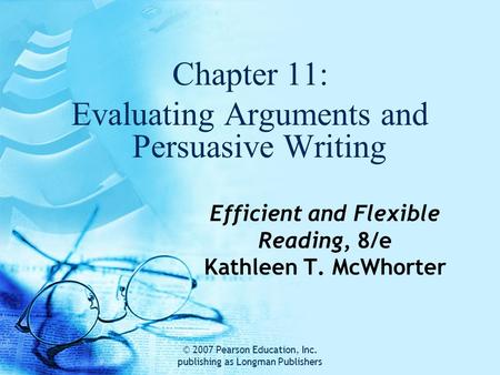 © 2007 Pearson Education, Inc. publishing as Longman Publishers Efficient and Flexible Reading, 8/e Kathleen T. McWhorter Chapter 11: Evaluating Arguments.