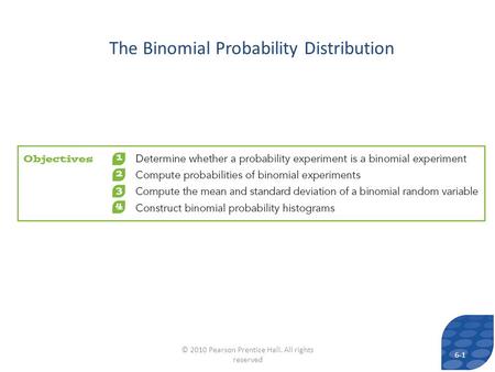 The Binomial Probability Distribution 6-1 © 2010 Pearson Prentice Hall. All rights reserved.