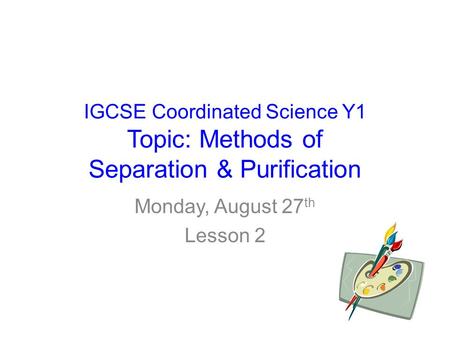 IGCSE Coordinated Science Y1 Topic: Methods of Separation & Purification Monday, August 27 th Lesson 2.