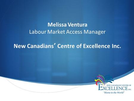  Melissa Ventura Labour Market Access Manager New Canadians’ Centre of Excellence Inc.