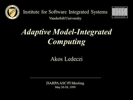 Institute for Software Integrated Systems Vanderbilt University DARPA ASC PI Meeting May 26-28, 1999 Adaptive Model-Integrated Computing Akos Ledeczi.