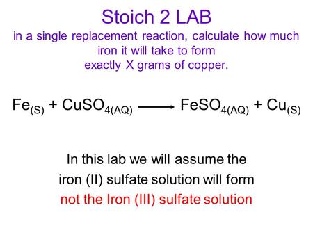 Stoich 2 LAB in a single replacement reaction, calculate how much iron it will take to form exactly X grams of copper. Fe (S) + CuSO 4(AQ) FeSO 4(AQ) +