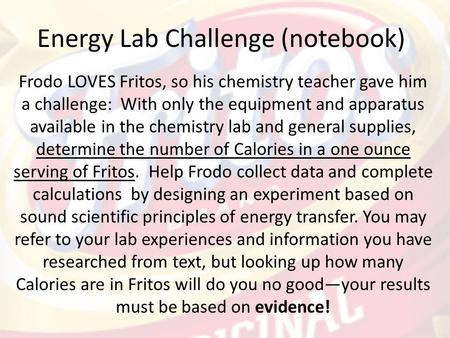 Energy Lab Challenge (notebook) Frodo LOVES Fritos, so his chemistry teacher gave him a challenge: With only the equipment and apparatus available in the.