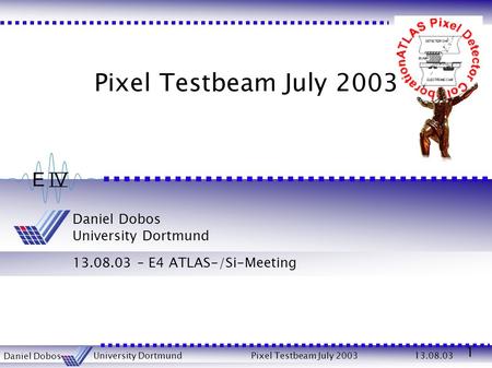 1 Daniel Dobos University Dortmund13.08.03 Pixel Testbeam July 2003 Daniel Dobos University Dortmund 13.08.03 – E4 ATLAS-/Si-Meeting Pixel Testbeam July.