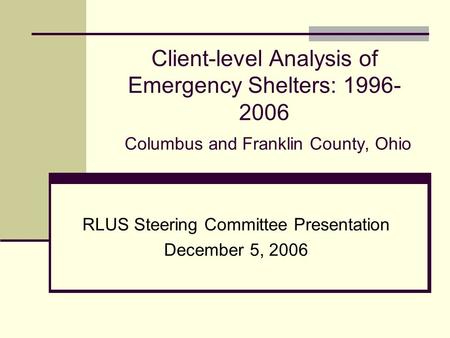 Client-level Analysis of Emergency Shelters: 1996- 2006 Columbus and Franklin County, Ohio RLUS Steering Committee Presentation December 5, 2006.