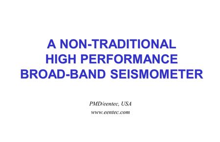 A NON-TRADITIONAL HIGH PERFORMANCE BROAD-BAND SEISMOMETER PMD/eentec, USA www.eentec.com.