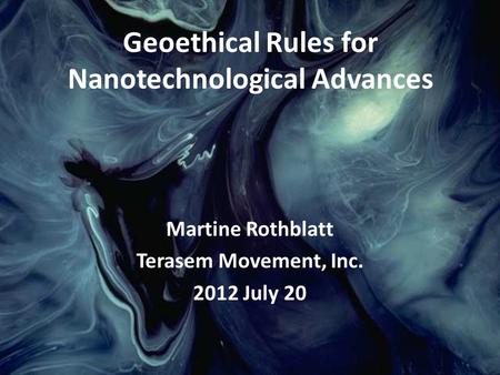 Martine Rothblatt Terasem Movement, Inc. 2012 July 20 Geoethical Rules for Nanotechnological Advances.