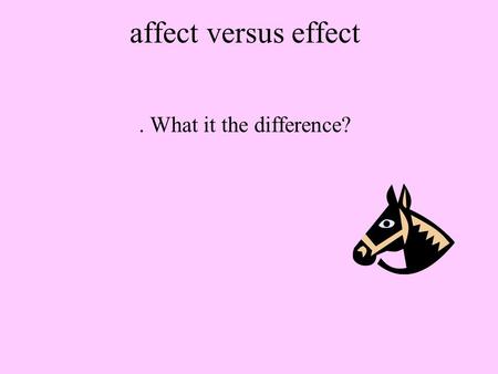 Affect versus effect. What it the difference?. affect versus effect The majority of the time you use affect with an a as a verb and effect with an e as.